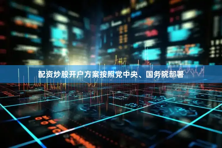 配资炒股开户方案按照党中央、国务院部署