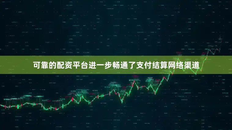可靠的配资平台进一步畅通了支付结算网络渠道