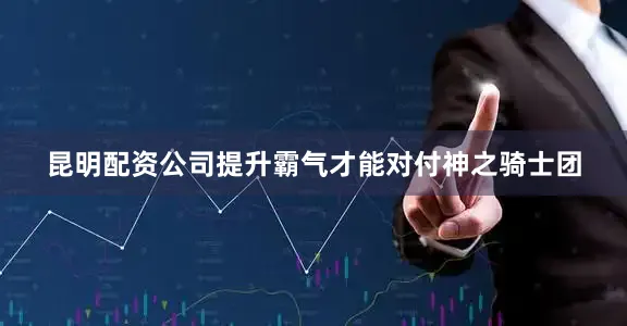 昆明配资公司提升霸气才能对付神之骑士团