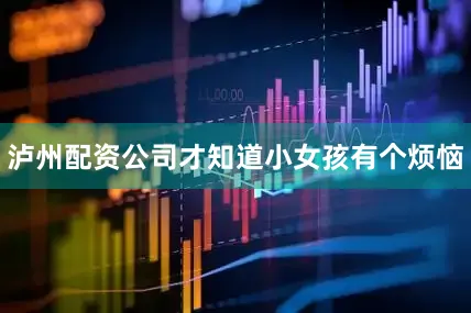 泸州配资公司才知道小女孩有个烦恼