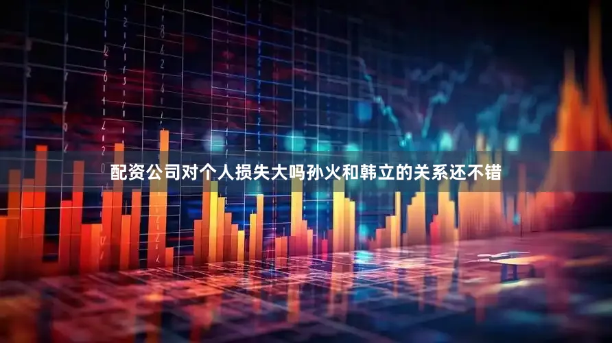 配资公司对个人损失大吗孙火和韩立的关系还不错