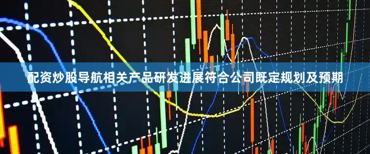 配资炒股导航相关产品研发进展符合公司既定规划及预期