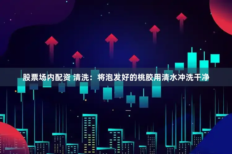 股票场内配资 清洗：将泡发好的桃胶用清水冲洗干净
