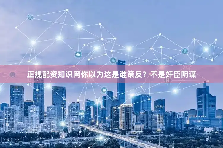 正规配资知识网你以为这是谁策反？不是奸臣阴谋