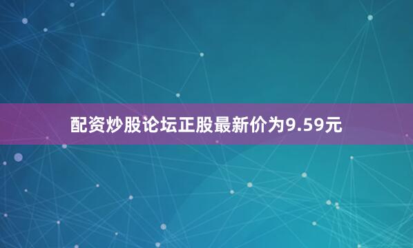 配资炒股论坛正股最新价为9.59元