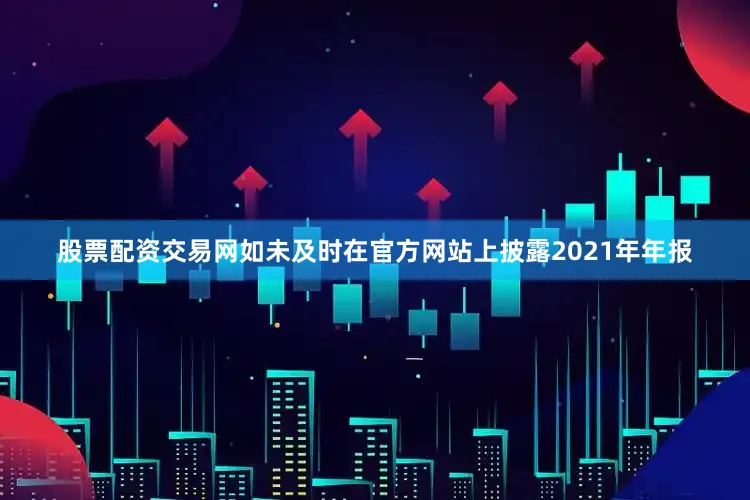 股票配资交易网如未及时在官方网站上披露2021年年报