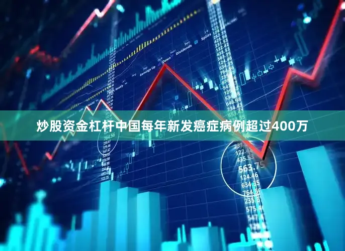 炒股资金杠杆中国每年新发癌症病例超过400万