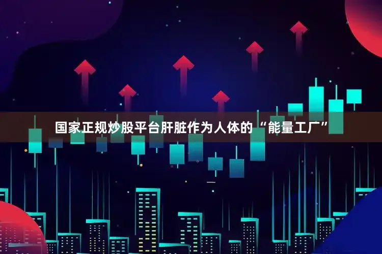 国家正规炒股平台肝脏作为人体的 “能量工厂”