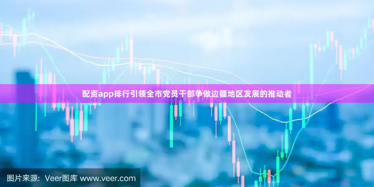 配资app排行引领全市党员干部争做边疆地区发展的推动者