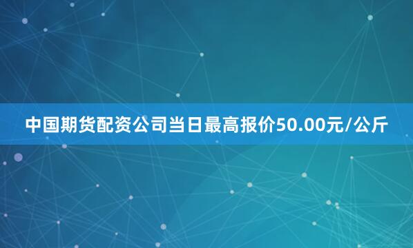 中国期货配资公司当日最高报价50.00元/公斤