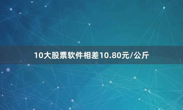 10大股票软件相差10.80元/公斤