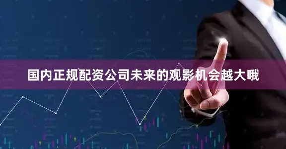 国内正规配资公司未来的观影机会越大哦