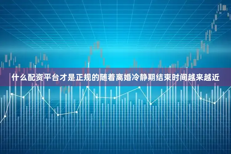 什么配资平台才是正规的随着离婚冷静期结束时间越来越近