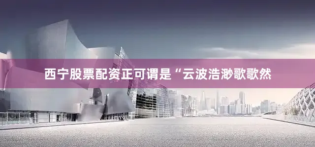 西宁股票配资正可谓是“云波浩渺歌歌然