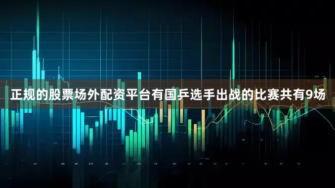 正规的股票场外配资平台有国乒选手出战的比赛共有9场