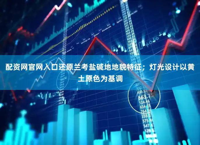 配资网官网入口还原兰考盐碱地地貌特征；灯光设计以黄土原色为基调
