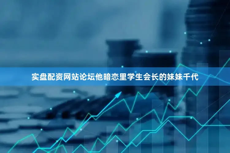 实盘配资网站论坛他暗恋里学生会长的妹妹千代