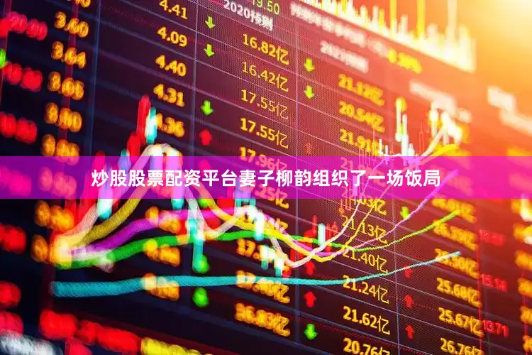 炒股股票配资平台妻子柳韵组织了一场饭局