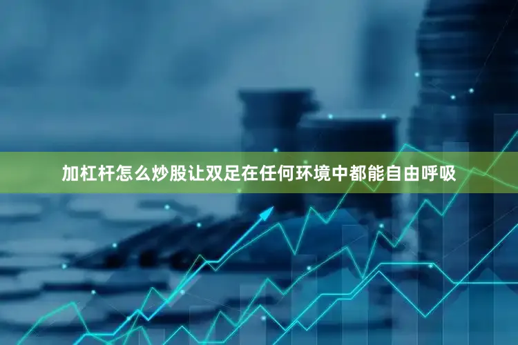 加杠杆怎么炒股让双足在任何环境中都能自由呼吸