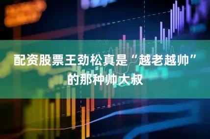 配资股票王劲松真是“越老越帅”的那种帅大叔