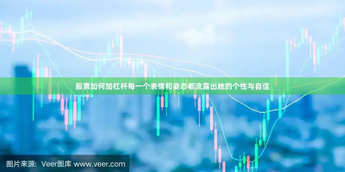 股票如何加杠杆每一个表情和姿态都流露出她的个性与自信