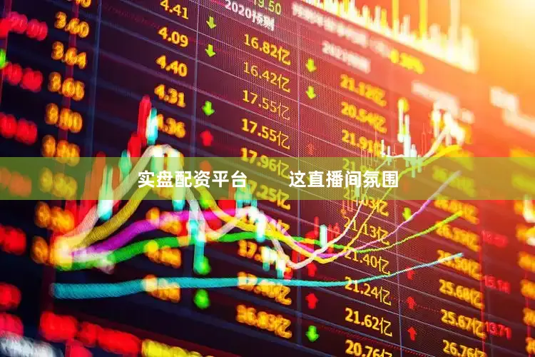 实盘配资平台        这直播间氛围