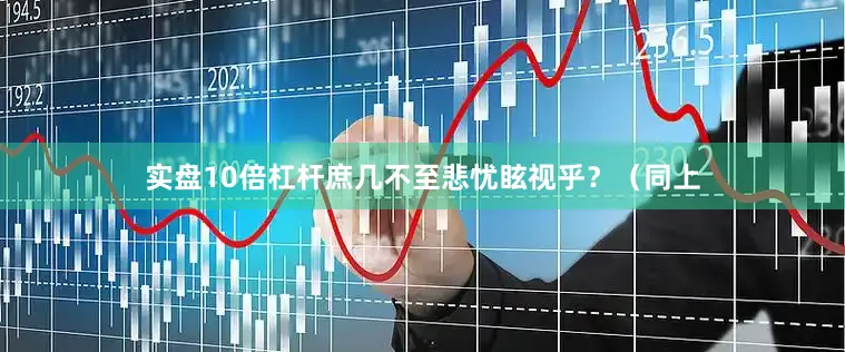 实盘10倍杠杆庶几不至悲忧眩视乎？（同上