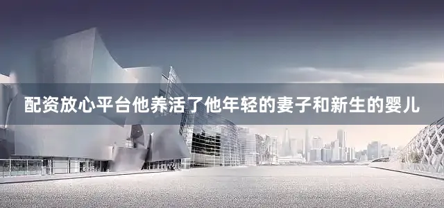 配资放心平台他养活了他年轻的妻子和新生的婴儿