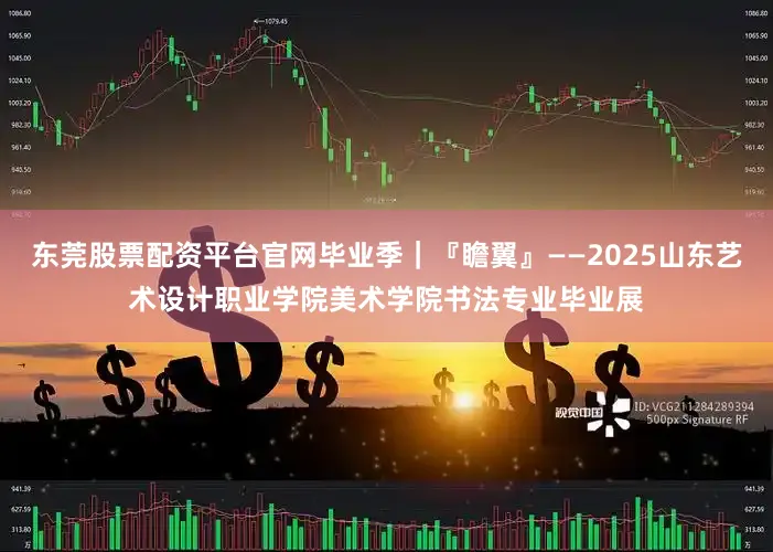 东莞股票配资平台官网毕业季｜『瞻翼』——2025山东艺术设计职业学院美术学院书法专业毕业展