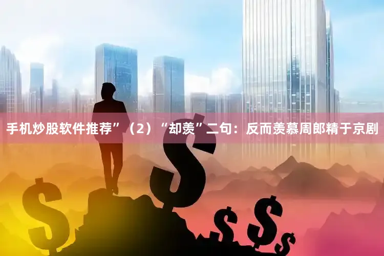 手机炒股软件推荐”（2）“却羡”二句：反而羡慕周郎精于京剧