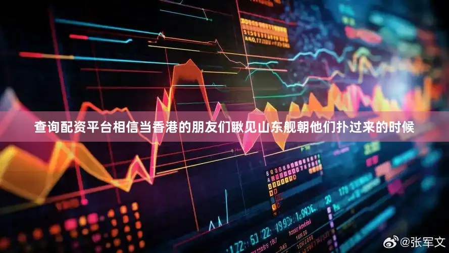 查询配资平台相信当香港的朋友们瞅见山东舰朝他们扑过来的时候