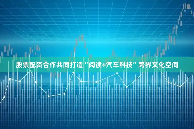 股票配资合作共同打造“阅读+汽车科技”跨界文化空间
