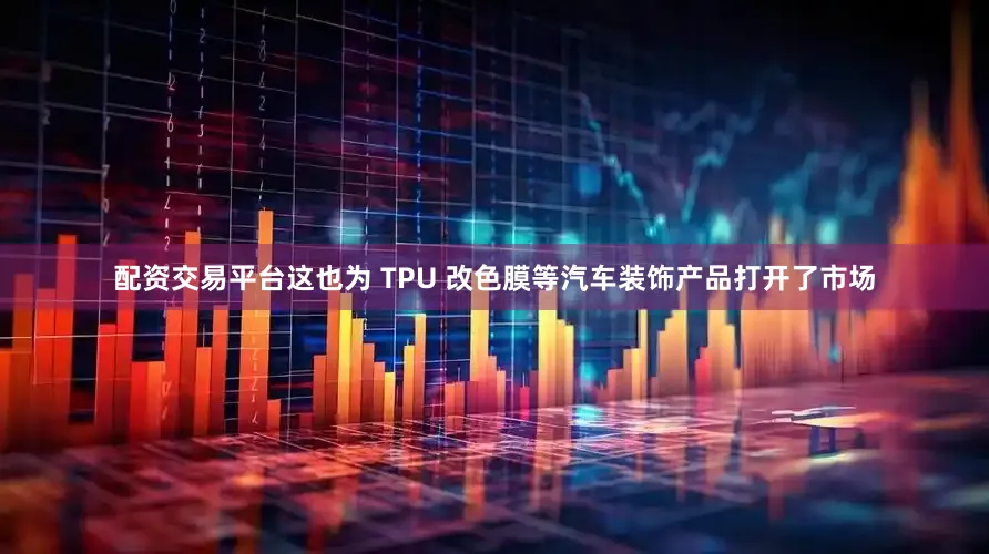 配资交易平台这也为 TPU 改色膜等汽车装饰产品打开了市场