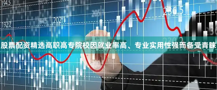股票配资精选高职高专院校因就业率高、专业实用性强而备受青睐