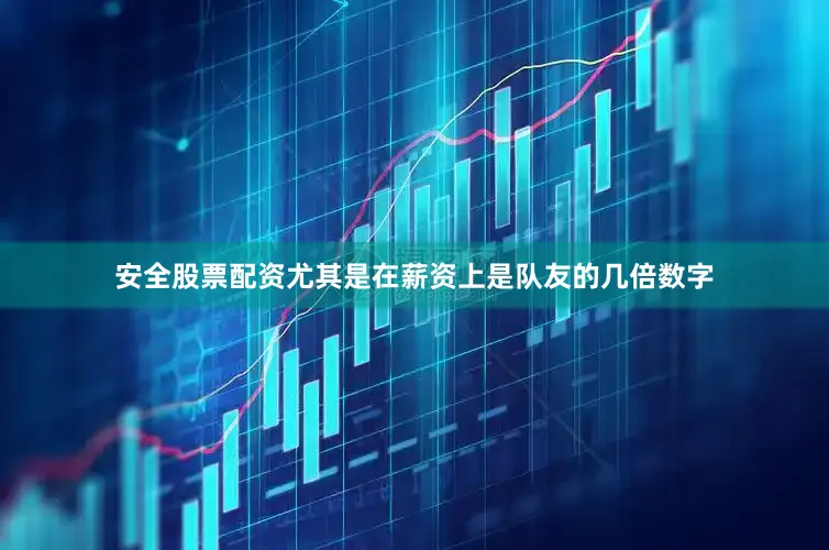 安全股票配资尤其是在薪资上是队友的几倍数字