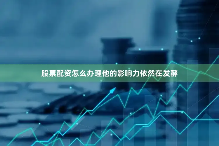 股票配资怎么办理他的影响力依然在发酵