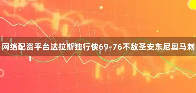 网络配资平台达拉斯独行侠69-76不敌圣安东尼奥马刺