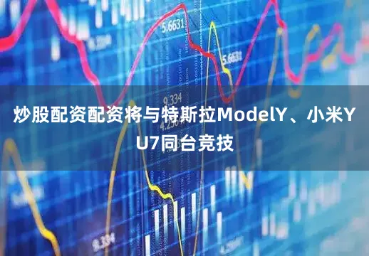 炒股配资配资将与特斯拉ModelY、小米YU7同台竞技
