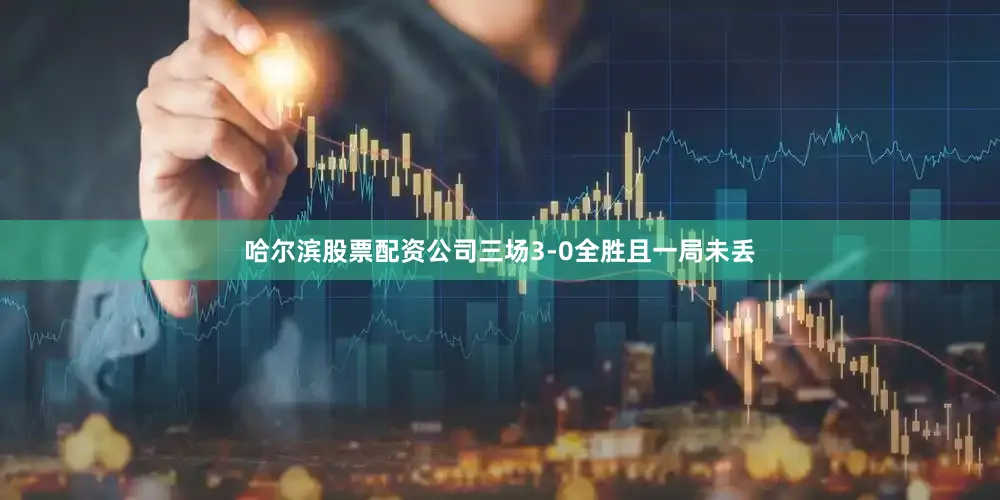 哈尔滨股票配资公司三场3-0全胜且一局未丢