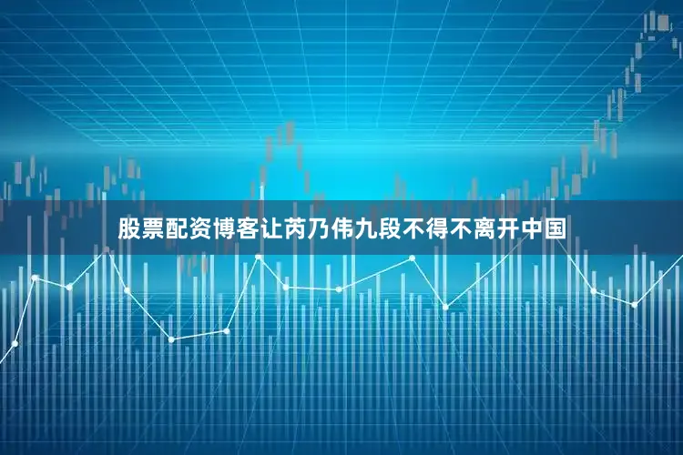股票配资博客让芮乃伟九段不得不离开中国