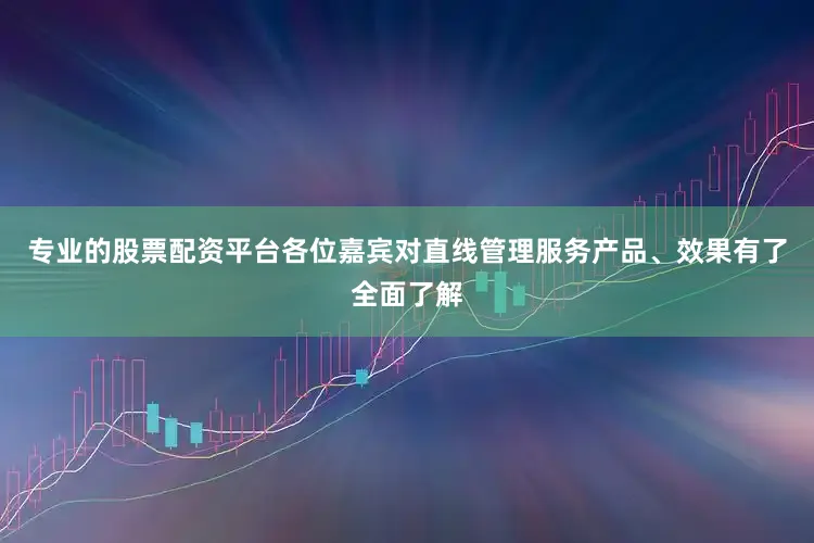 专业的股票配资平台各位嘉宾对直线管理服务产品、效果有了全面了解