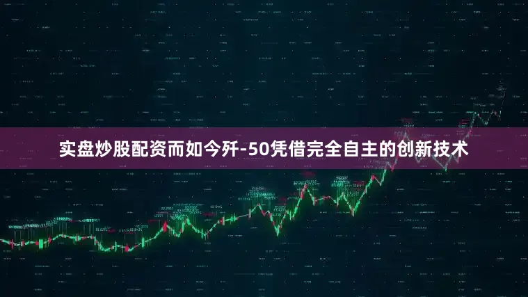 实盘炒股配资而如今歼-50凭借完全自主的创新技术