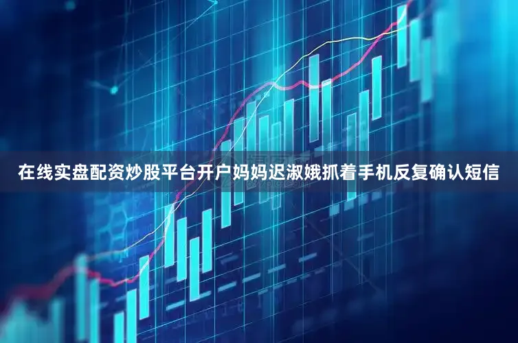 在线实盘配资炒股平台开户妈妈迟淑娥抓着手机反复确认短信