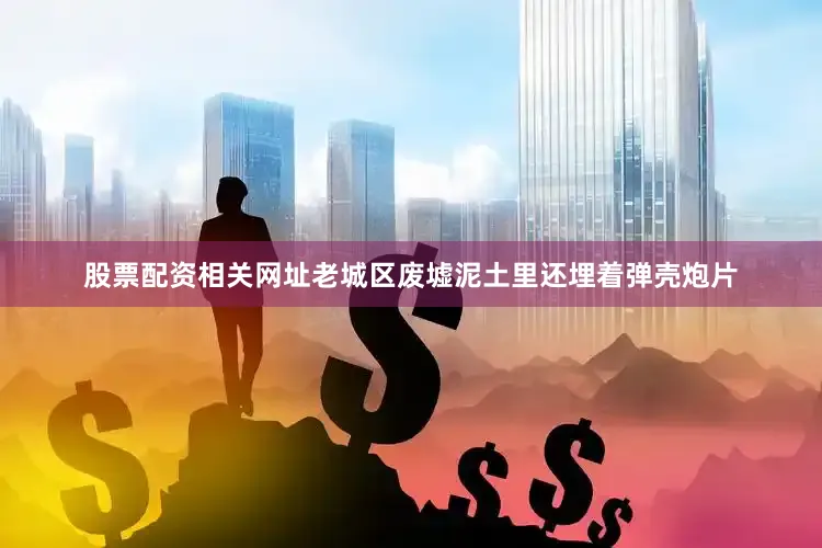 股票配资相关网址老城区废墟泥土里还埋着弹壳炮片