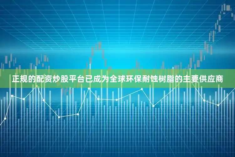 正规的配资炒股平台已成为全球环保耐蚀树脂的主要供应商