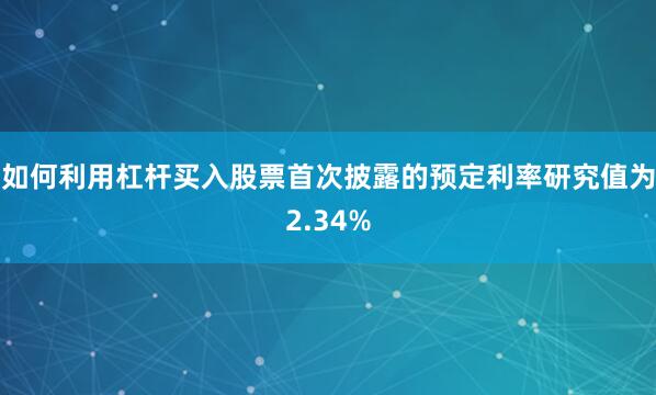 如何利用杠杆买入股票　　首次披露的预定利率研究值为2.34%