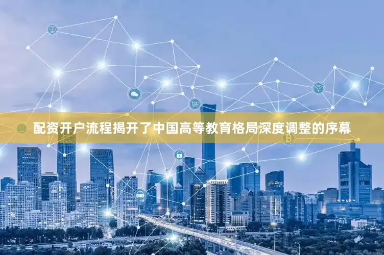配资开户流程揭开了中国高等教育格局深度调整的序幕