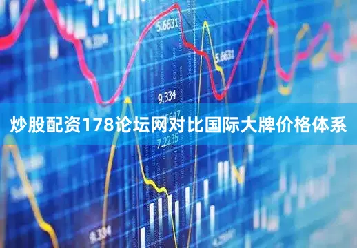 炒股配资178论坛网对比国际大牌价格体系