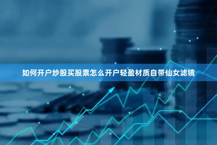 如何开户炒股买股票怎么开户轻盈材质自带仙女滤镜