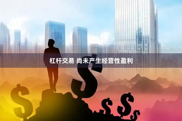 杠杆交易 尚未产生经营性盈利